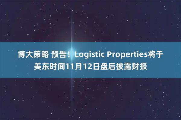 博大策略 预告！Logistic Properties将于美东时间11月12日盘后披露财报