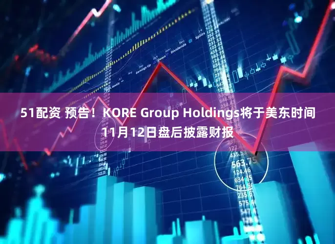 51配资 预告！KORE Group Holdings将于美东时间11月12日盘后披露财报