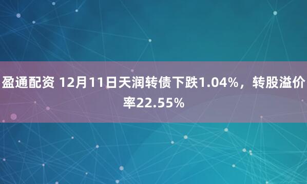 盈通配资 12月11日天润转债下跌1.04%，转股溢价率22.55%