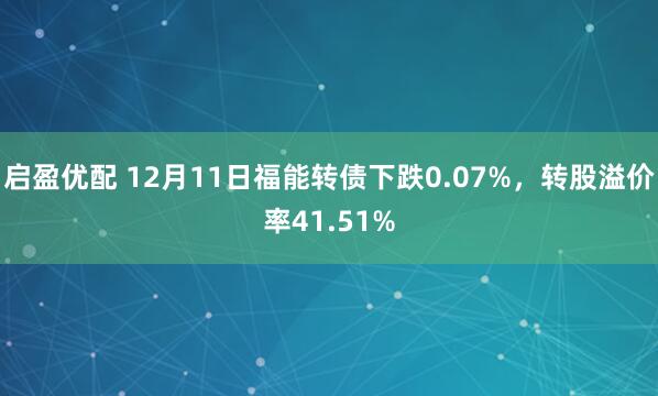启盈优配 12月11日福能转债下跌0.07%，转股溢价率41.51%