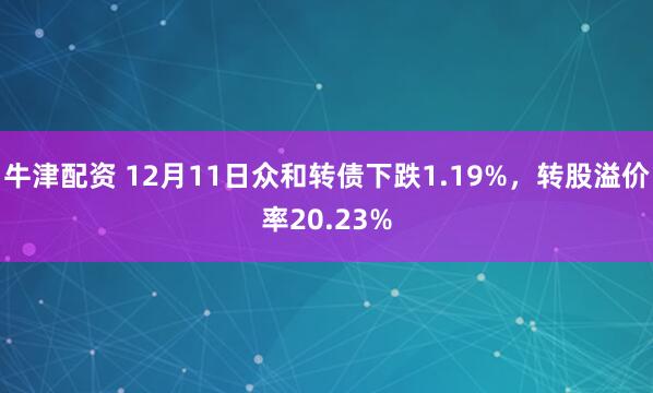 牛津配资 12月11日众和转债下跌1.19%，转股溢价率20.23%