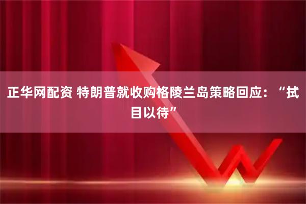 正华网配资 特朗普就收购格陵兰岛策略回应：“拭目以待”