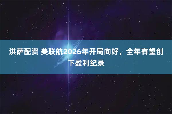 洪萨配资 美联航2026年开局向好，全年有望创下盈利纪录