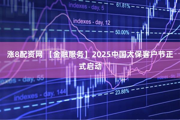 涨8配资网 【金融服务】2025中国太保客户节正式启动