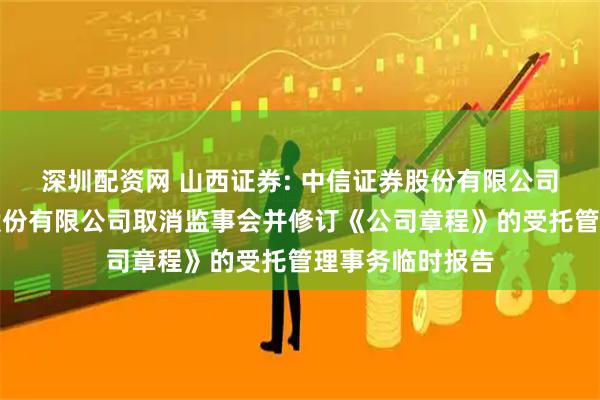 深圳配资网 山西证券: 中信证券股份有限公司关于山西证券股份有限公司取消监事会并修订《公司章程》的受托管理事务临时报告