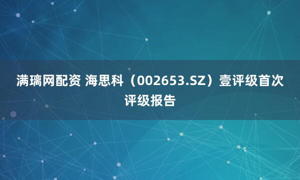 满璃网配资 海思科（002653.SZ）壹评级首次评级报告