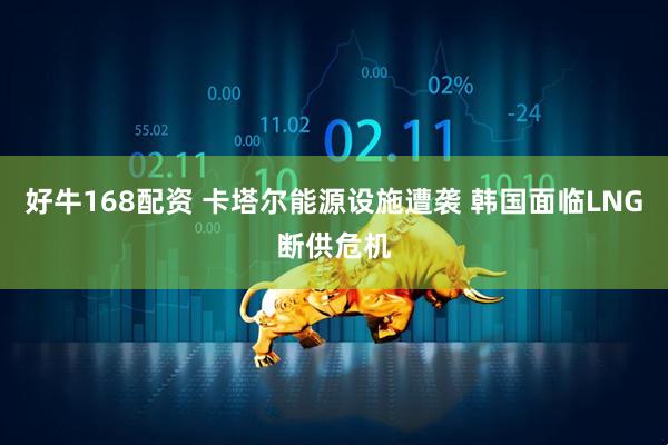 好牛168配资 卡塔尔能源设施遭袭 韩国面临LNG断供危机
