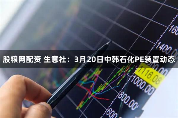 股粮网配资 生意社：3月20日中韩石化PE装置动态