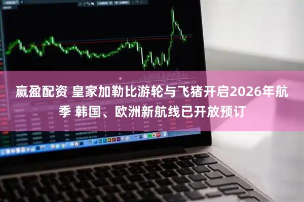 赢盈配资 皇家加勒比游轮与飞猪开启2026年航季 韩国、欧洲新航线已开放预订