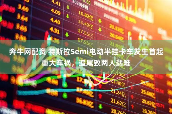 奔牛网配资 特斯拉Semi电动半挂卡车发生首起重大车祸，追尾致两人遇难