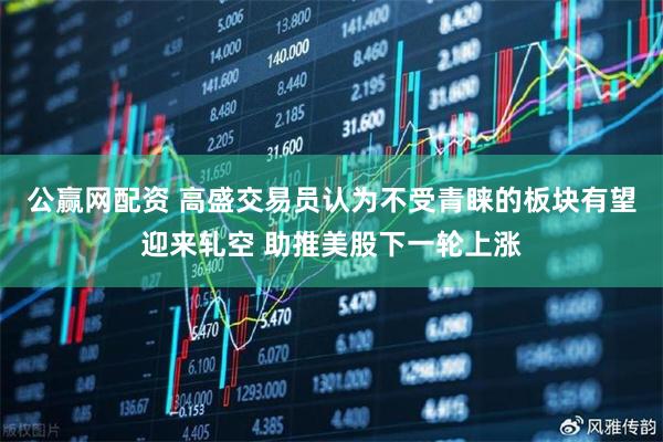 公赢网配资 高盛交易员认为不受青睐的板块有望迎来轧空 助推美股下一轮上涨