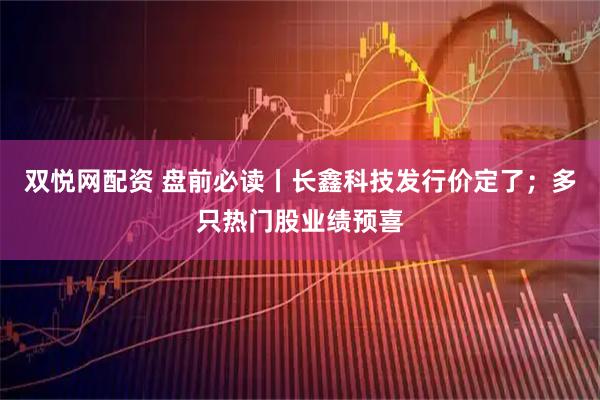双悦网配资 盘前必读丨长鑫科技发行价定了；多只热门股业绩预喜